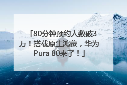 80分钟预约人数破3万！搭载原生鸿蒙，华为Pura 80来了！