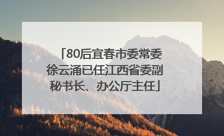 80后宜春市委常委徐云涌已任江西省委副秘书长、办公厅主任