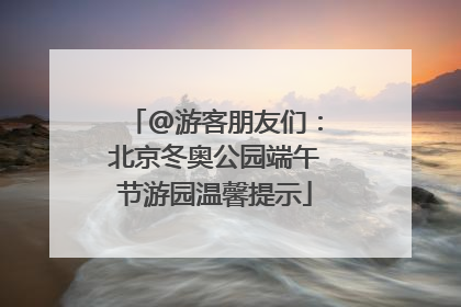 @游客朋友们：北京冬奥公园端午节游园温馨提示