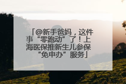 @新手爸妈，这件事“零跑动”了！上海医保推新生儿参保“免申办”服务