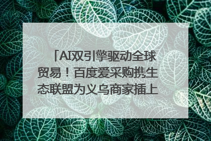AI双引擎驱动全球贸易！百度爱采购携生态联盟为义乌商家插上“数字翅膀”