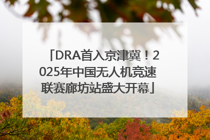 DRA首入京津冀！2025年中国无人机竞速联赛廊坊站盛大开幕