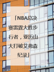 NBA总决赛雷霆大胜步行者，亚历山大打破艾弗森纪录